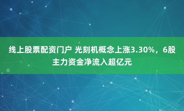 线上股票配资门户 光刻机概念上涨3.30%，6股主力资金净流入超亿元