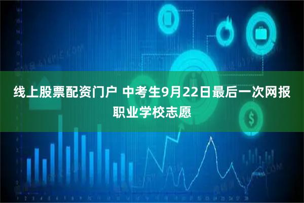 线上股票配资门户 中考生9月22日最后一次网报职业学校志愿