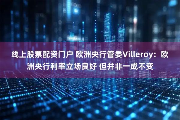 线上股票配资门户 欧洲央行管委Villeroy：欧洲央行利率立场良好 但并非一成不变