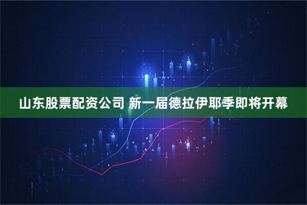 山东股票配资公司 新一届德拉伊耶季即将开幕