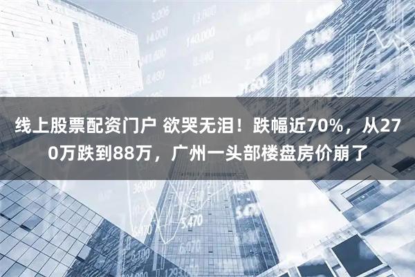 线上股票配资门户 欲哭无泪！跌幅近70%，从270万跌到88万，广州一头部楼盘房价崩了