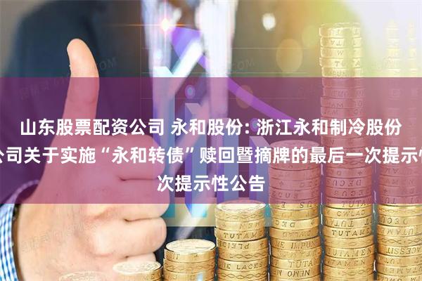 山东股票配资公司 永和股份: 浙江永和制冷股份有限公司关于实施“永和转债”赎回暨摘牌的最后一次提示性公告