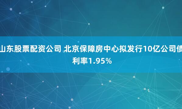 山东股票配资公司 北京保障房中心拟发行10亿公司债 利率1.95%