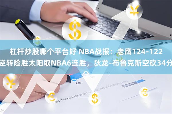 杠杆炒股哪个平台好 NBA战报：老鹰124-122逆转险胜太阳取NBA6连胜，狄龙-布鲁克斯空砍34分