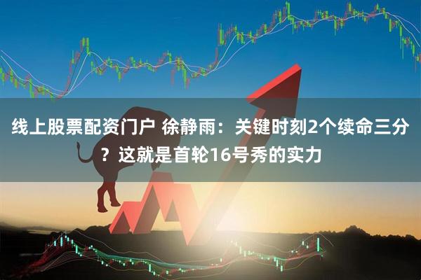 线上股票配资门户 徐静雨：关键时刻2个续命三分？这就是首轮16号秀的实力