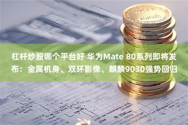 杠杆炒股哪个平台好 华为Mate 80系列即将发布：金属机身、双环影像、麒麟9030强势回归