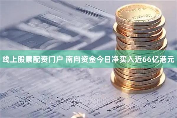 线上股票配资门户 南向资金今日净买入近66亿港元