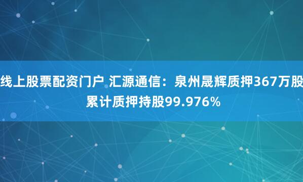 线上股票配资门户 汇源通信：泉州晟辉质押367万股 累计质押持股99.976%