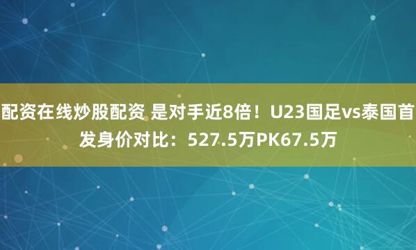 配资在线炒股配资 是对手近8倍！U23国足vs泰国首发身价对比：527.5万PK67.5万