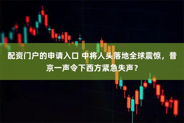配资门户的申请入口 中将人头落地全球震惊，普京一声令下西方紧急失声？