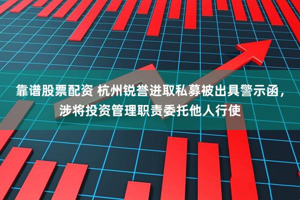 靠谱股票配资 杭州锐誉进取私募被出具警示函，涉将投资管理职责委托他人行使