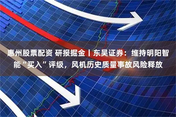惠州股票配资 研报掘金丨东吴证券：维持明阳智能“买入”评级，风机历史质量事故风险释放