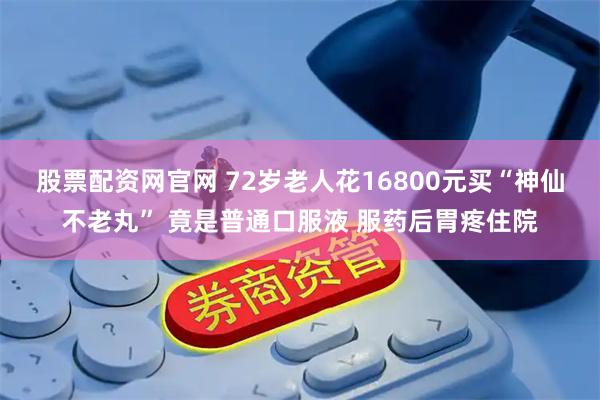 股票配资网官网 72岁老人花16800元买“神仙不老丸” 竟是普通口服液 服药后胃疼住院