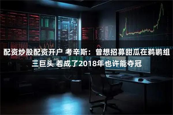 配资炒股配资开户 考辛斯：曾想招募甜瓜在鹈鹕组三巨头 若成了2018年也许能夺冠