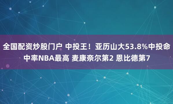 全国配资炒股门户 中投王！亚历山大53.8%中投命中率NBA最高 麦康奈尔第2 恩比德第7