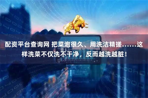配资平台查询网 把菜泡很久、用洗洁精搓……这样洗菜不仅洗不干净，反而越洗越脏！