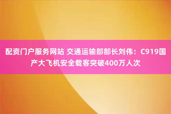 配资门户服务网站 交通运输部部长刘伟：C919国产大飞机安全载客突破400万人次
