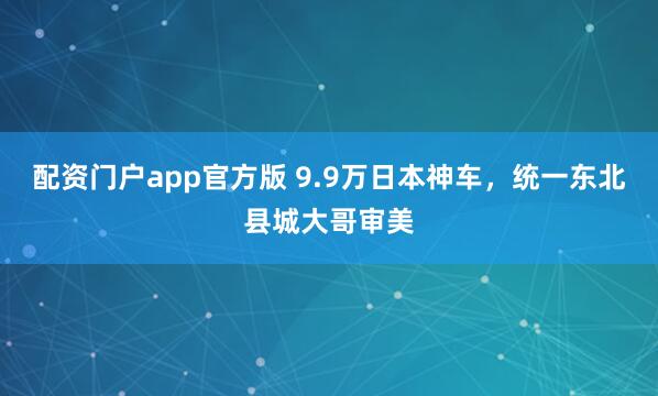 配资门户app官方版 9.9万日本神车，统一东北县城大哥审美