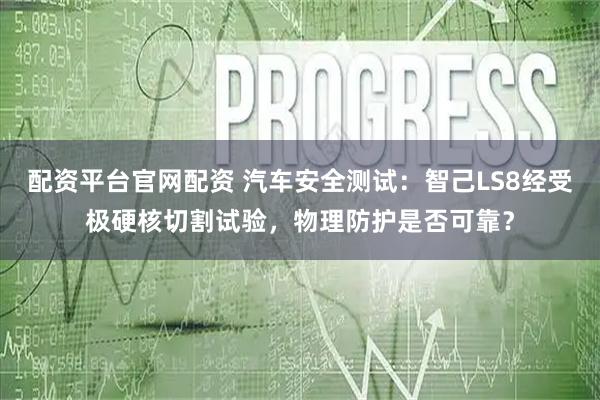 配资平台官网配资 汽车安全测试：智己LS8经受极硬核切割试验，物理防护是否可靠？