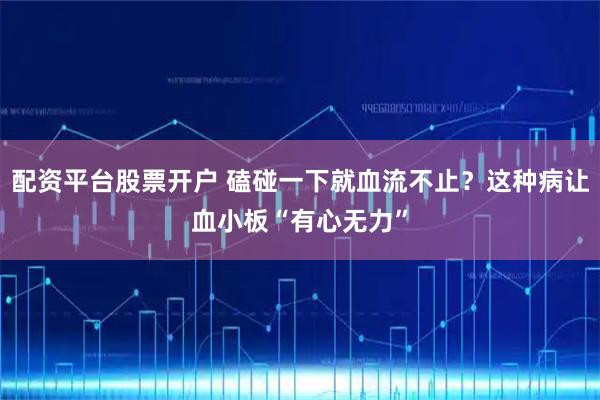 配资平台股票开户 磕碰一下就血流不止？这种病让血小板“有心无力”