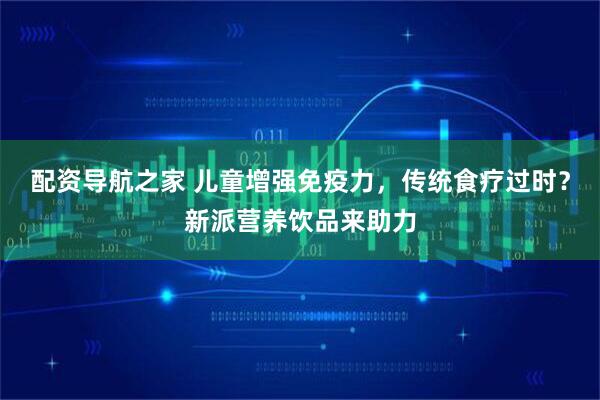 配资导航之家 儿童增强免疫力，传统食疗过时？新派营养饮品来助力