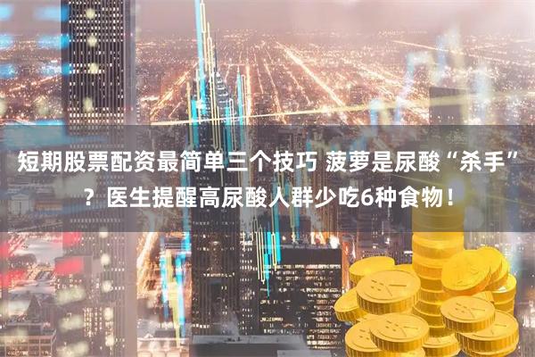 短期股票配资最简单三个技巧 菠萝是尿酸“杀手”？医生提醒高尿酸人群少吃6种食物！